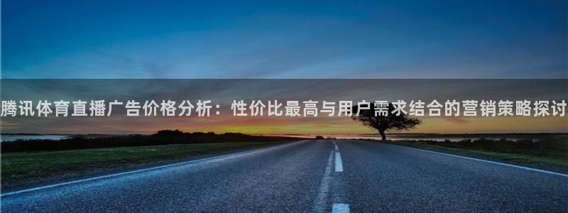 腾讯体育直播广告价格分析：性价比最高与用户需求结合的营销策略探讨