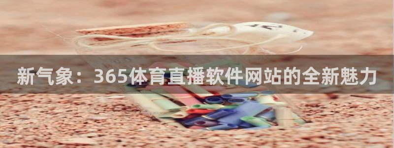 新气象：365体育直播软件网站的全新魅力