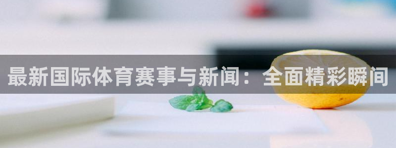 最新国际体育赛事与新闻：全面精彩瞬间