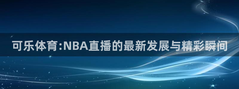 可乐体育:NBA直播的最新发展与精彩瞬间