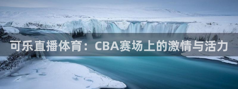 可乐直播体育：CBA赛场上的激情与活力
